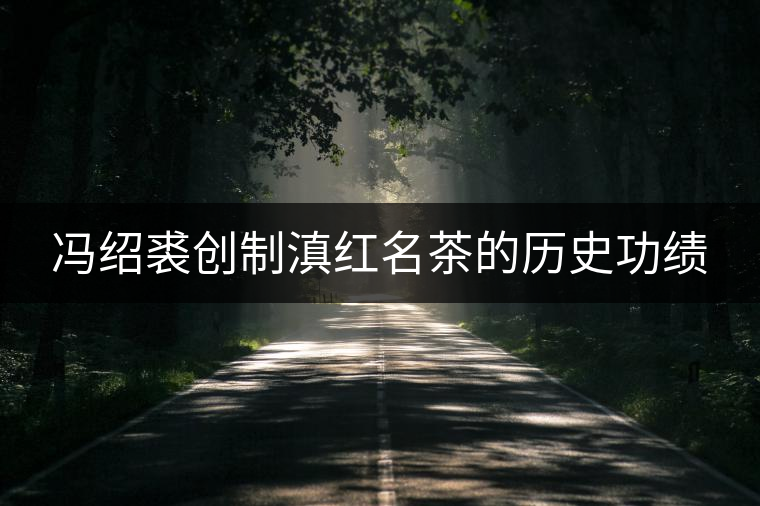 馮紹裘創(chuàng)制滇紅名茶的歷史功績(jī) 馮紹裘創(chuàng)制滇紅名茶的歷史功績(jī)