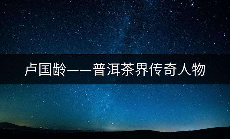 盧國(guó)齡——普洱茶界傳奇人物 盧國(guó)齡——普洱茶界傳奇人物