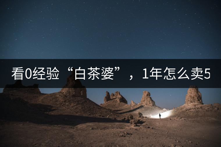 看0經(jīng)驗(yàn)“白茶婆”，1年怎么賣500萬元白茶？
