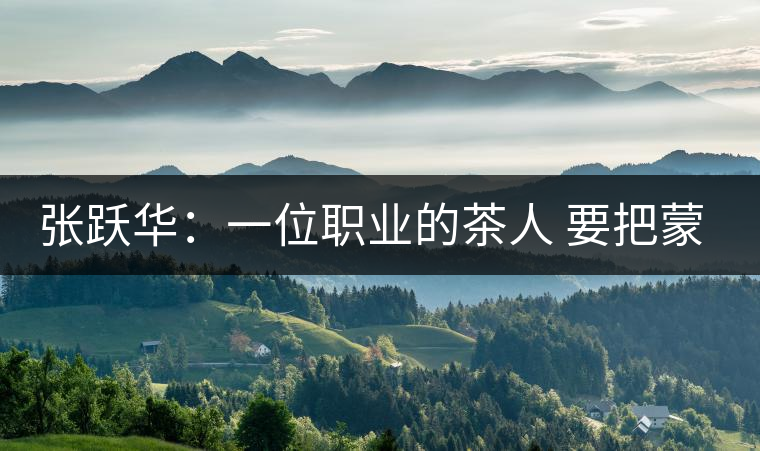 張躍華：一位職業(yè)的茶人 要把蒙頂山茶做大做強