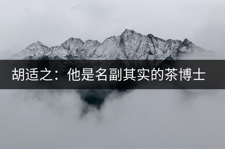 胡適之：他是名副其實(shí)的茶博士，愛毛峰，好龍井