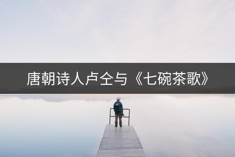 唐朝詩人盧仝與《七碗茶歌》 唐朝詩人盧仝與《七碗茶歌》
