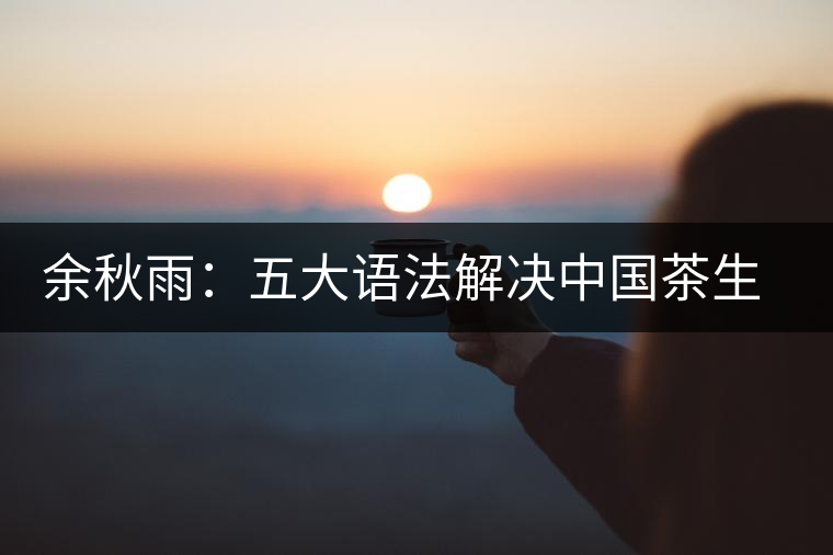 余秋雨:五大語(yǔ)法解決中國(guó)茶生存難題 余秋雨:五大語(yǔ)法解決中國(guó)茶生存難題