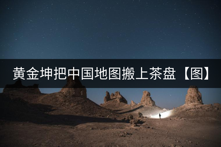 黃金坤把中國(guó)地圖搬上茶盤(pán)【圖】