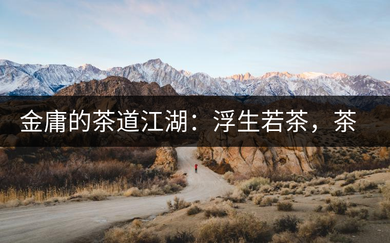 金庸的茶道江湖：浮生若茶，茶若人生