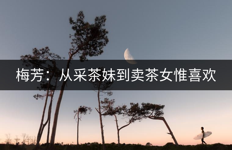 梅芳：從采茶妹到賣(mài)茶女惟喜歡