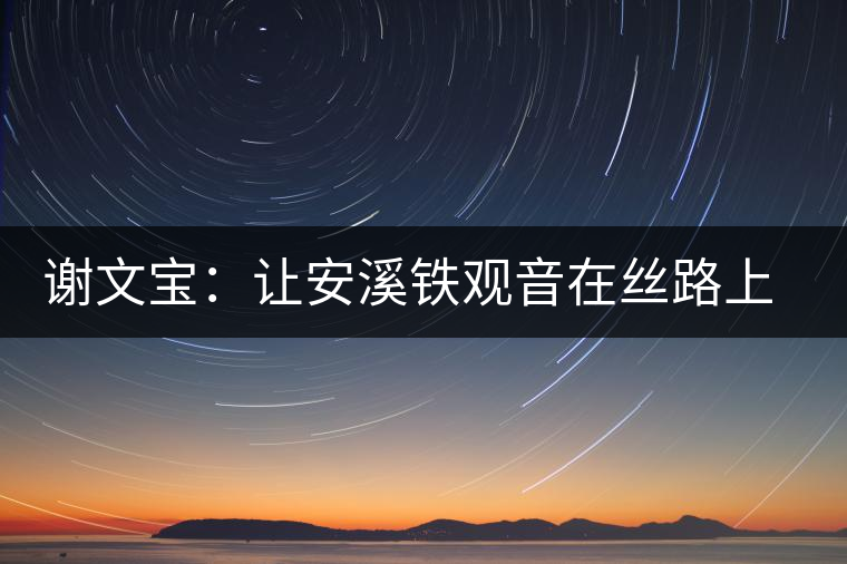 謝文寶:讓安溪鐵觀音在絲路上香飄更遠(yuǎn) 謝文寶:讓安溪鐵觀音在絲路上香飄更遠(yuǎn)