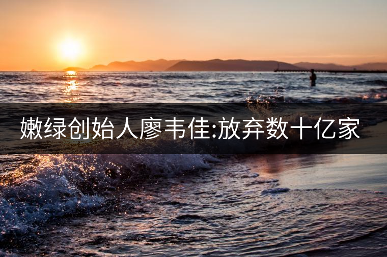 嫩綠創(chuàng)始人廖韋佳:放棄數(shù)十億家產(chǎn) 開(kāi)時(shí)尚茶飲店