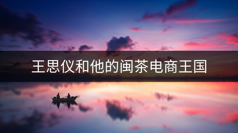 王思儀和他的閩茶電商王國(guó)