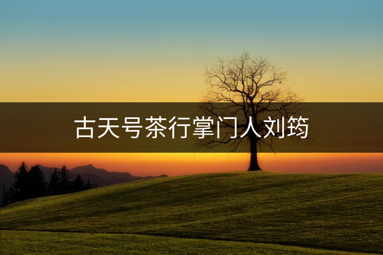古天號(hào)茶行掌門人劉筠