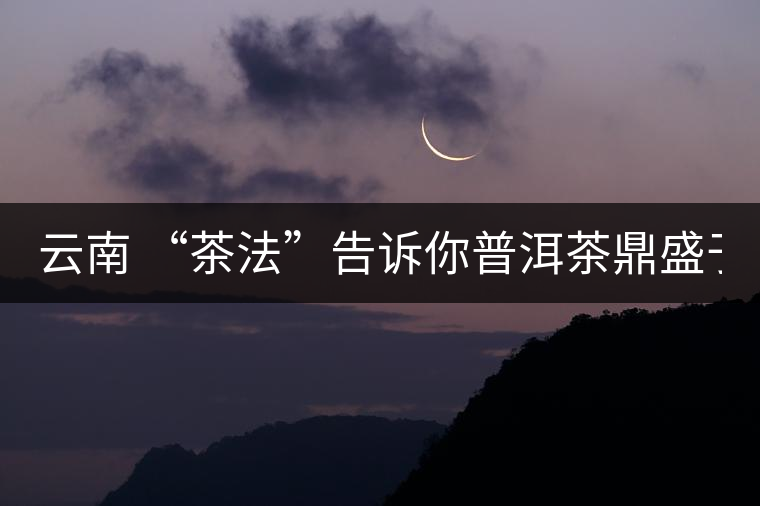 云南 “茶法”告訴你普洱茶鼎盛于1735年 云南 “茶法”告訴你普洱茶鼎盛于1735年