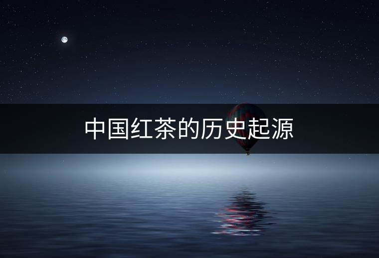 中國紅茶的歷史起源 中國紅茶的歷史起源