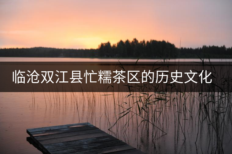 臨滄雙江縣忙糯茶區(qū)的歷史文化研究 臨滄雙江縣忙糯茶區(qū)的歷史文化研究