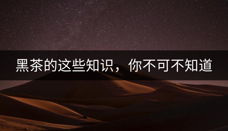 黑茶的這些知識(shí)，你不可不知道