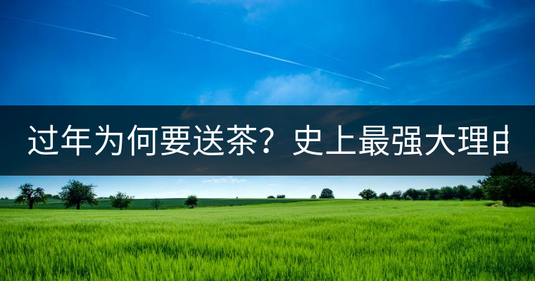 過年為何要送茶？史上最強(qiáng)大理由在此！