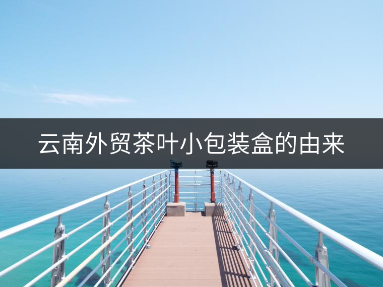 云南外貿(mào)茶葉小包裝盒的由來 云南外貿(mào)茶葉小包裝盒的由來