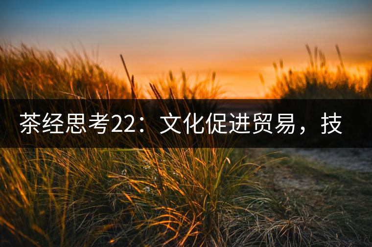 茶經(jīng)思考22：文化促進貿易，技術改變市場，茶葉的未來走向哪里