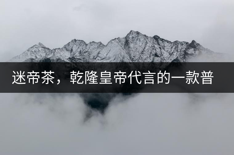 迷帝茶，乾隆皇帝代言的一款普洱茶