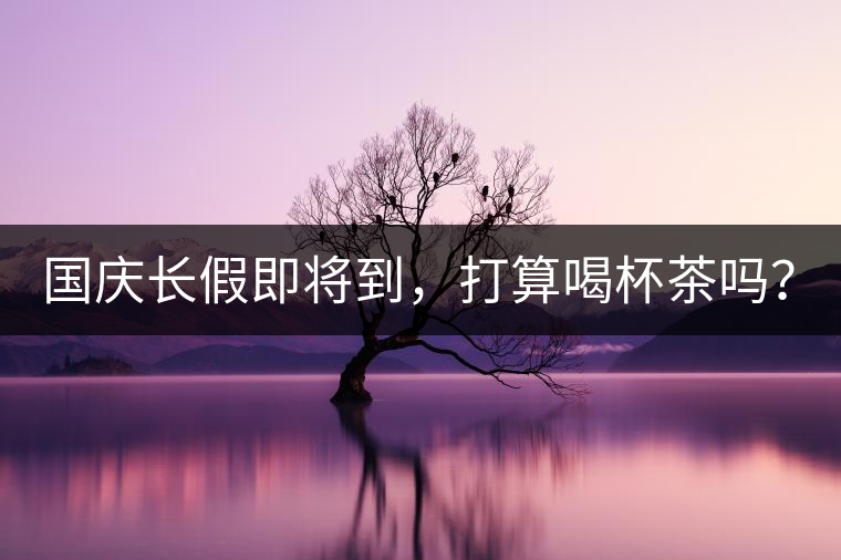 國慶長假即將到，打算喝杯茶嗎？