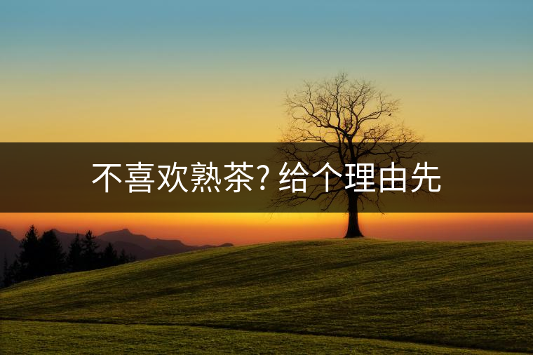 不喜歡熟茶? 給個理由先 不喜歡熟茶? 給個理由先