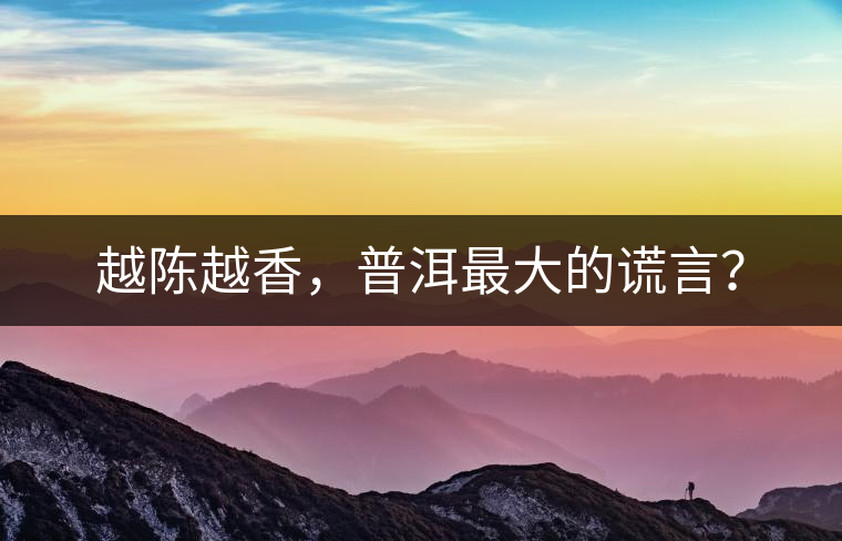 越陳越香，普洱最大的謊言？