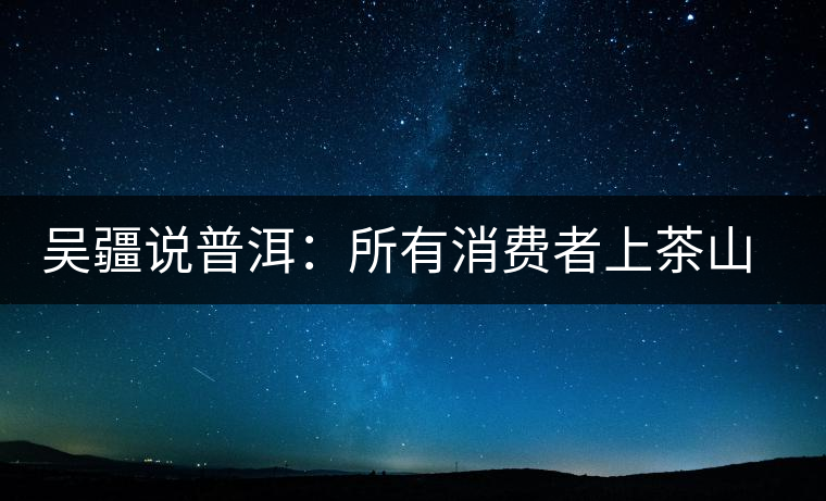 吳疆說普洱：所有消費者上茶山就能保證收到純料？