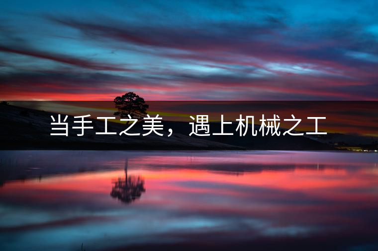 當(dāng)手工之美，遇上機(jī)械之工