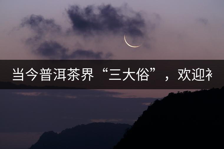 當(dāng)今普洱茶界“三大俗”，歡迎補(bǔ)充！