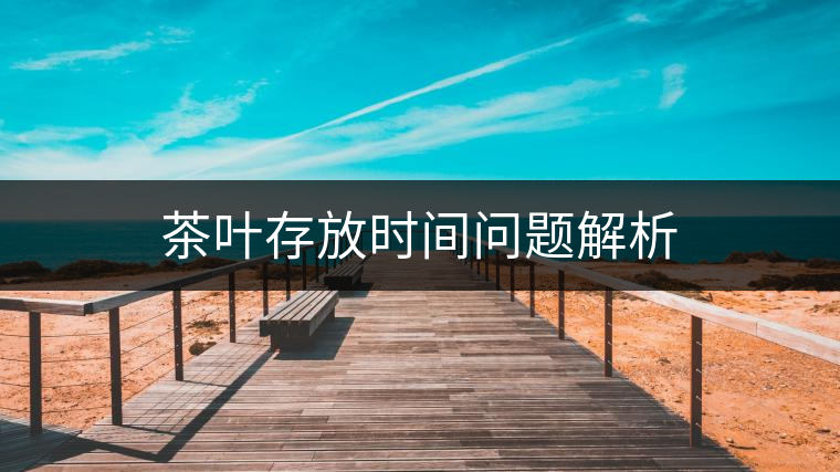 茶葉存放時間問題解析 茶葉存放時間問題解析