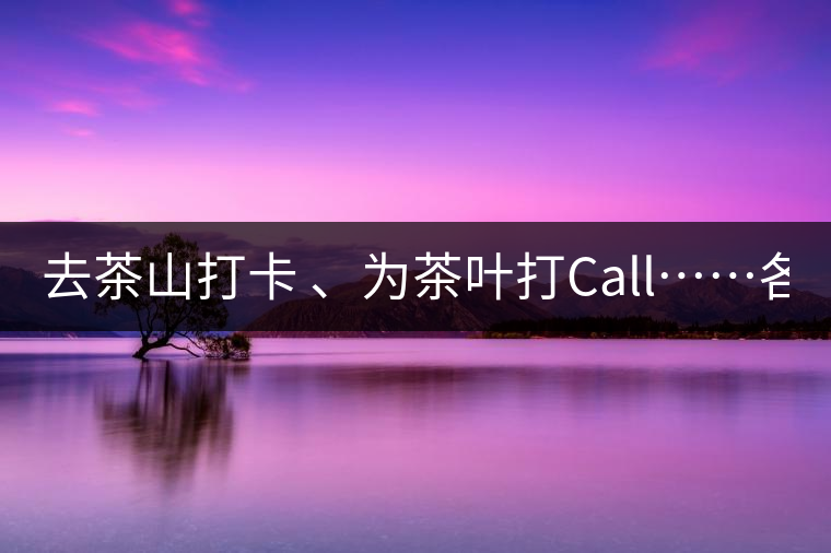 去茶山打卡 、為茶葉打Call……各路人馬為何如此鐘愛產(chǎn)地源頭？ 2018-04-09 18:14 興