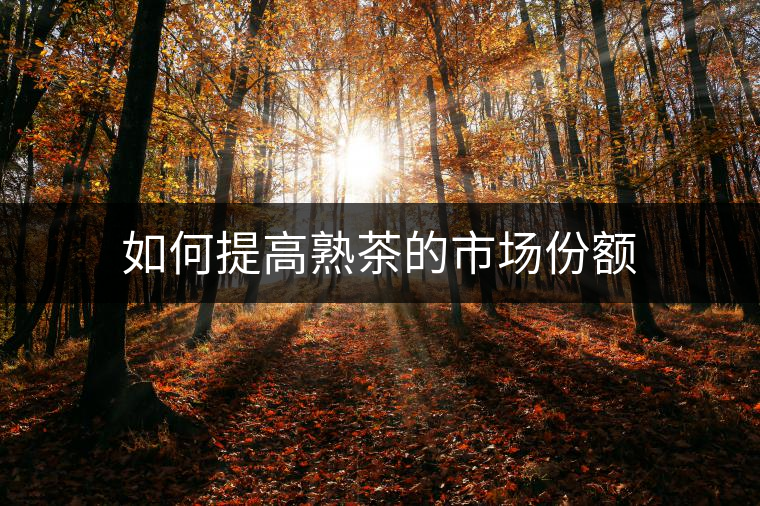 如何提高熟茶的市場(chǎng)份額 如何提高熟茶的市場(chǎng)份額