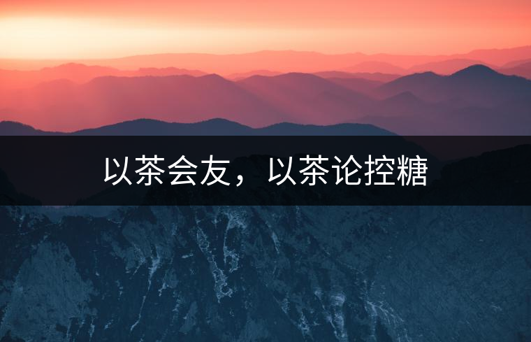 以茶會(huì)友，以茶論控糖