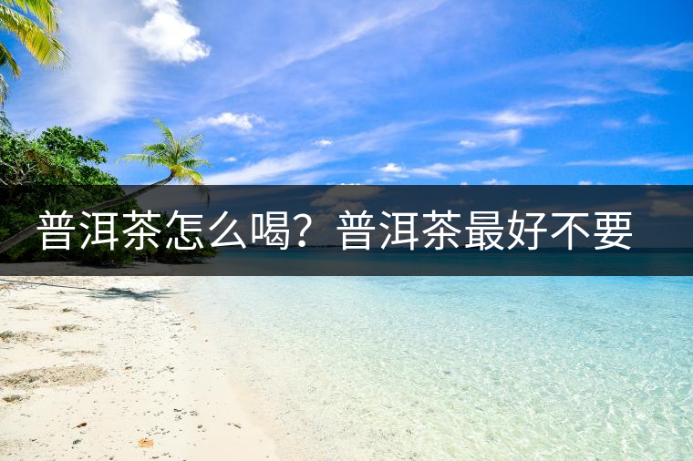 普洱茶怎么喝？普洱茶最好不要煮了喝
