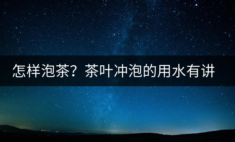怎樣泡茶？茶葉沖泡的用水有講究嗎？