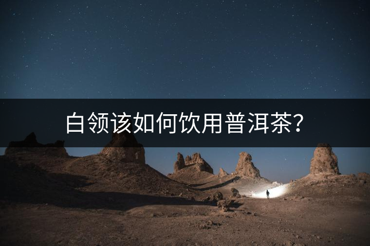 白領(lǐng)該如何飲用普洱茶？