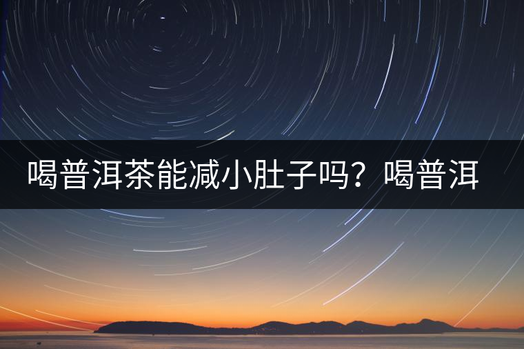 喝普洱茶能減小肚子嗎？喝普洱茶能減肥嗎？