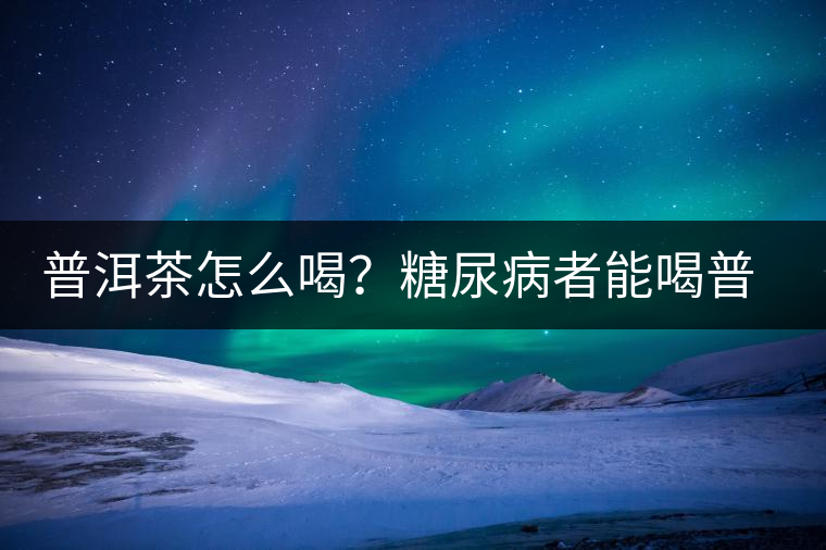 普洱茶怎么喝？糖尿病者能喝普洱茶嗎？