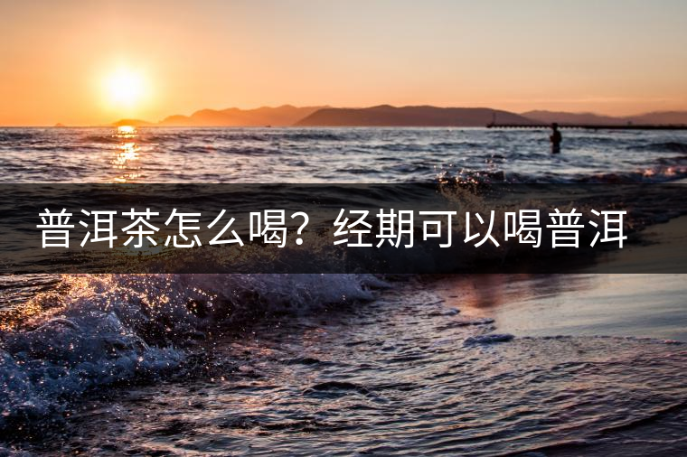 普洱茶怎么喝？經(jīng)期可以喝普洱茶嗎？