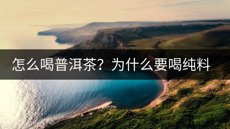 怎么喝普洱茶？為什么要喝純料普洱茶？