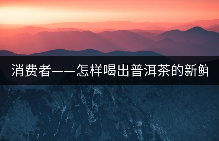 消費者——怎樣喝出普洱茶的新鮮？