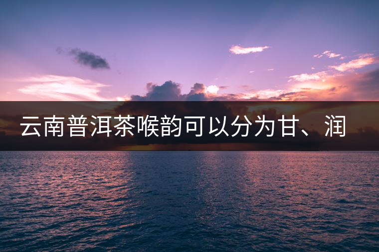 云南普洱茶喉韻可以分為甘、潤(rùn)、燥