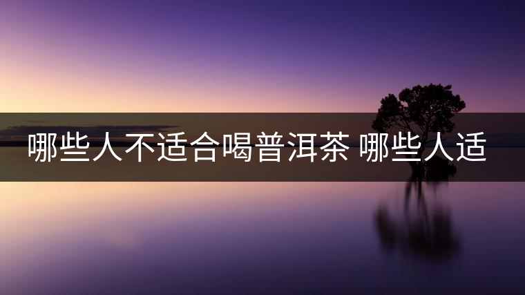 哪些人不適合喝普洱茶 哪些人適合喝普洱茶