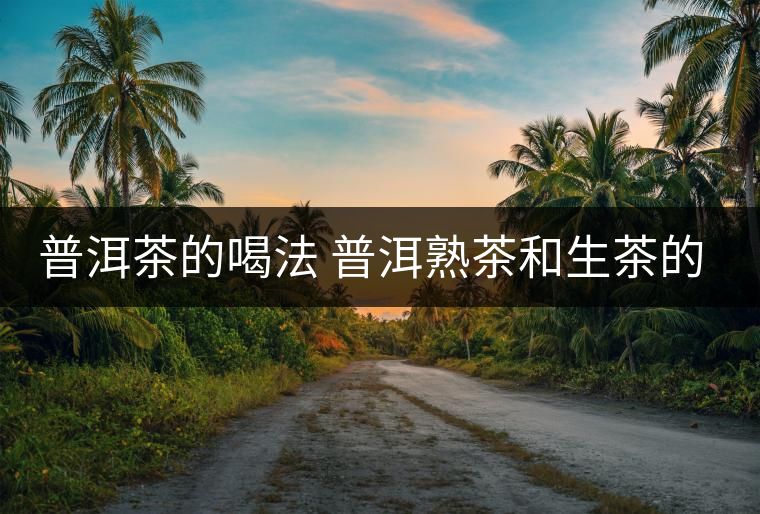 普洱茶的喝法 普洱熟茶和生茶的品鑒方法 普洱茶的喝法 普洱熟茶和生茶的品鑒方法