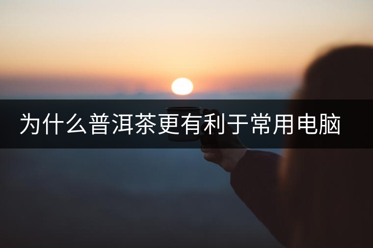 為什么普洱茶更有利于常用電腦的人呢？