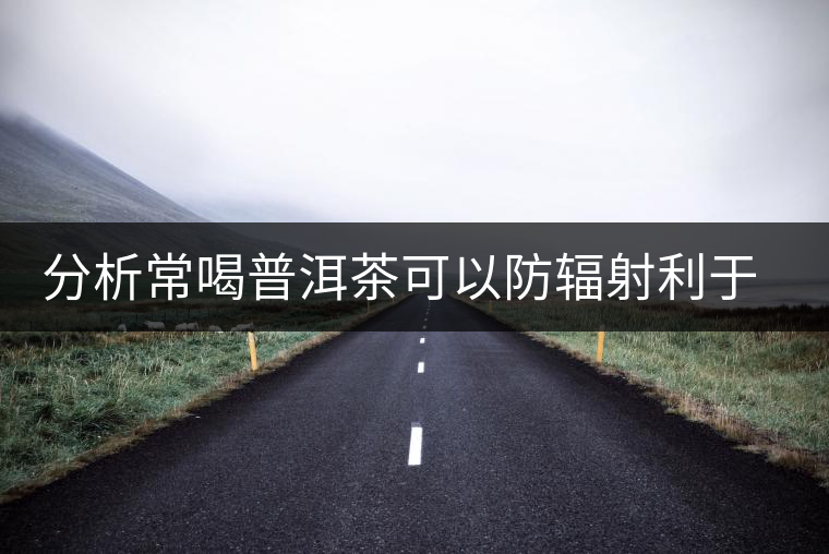 分析常喝普洱茶可以防輻射利于健康