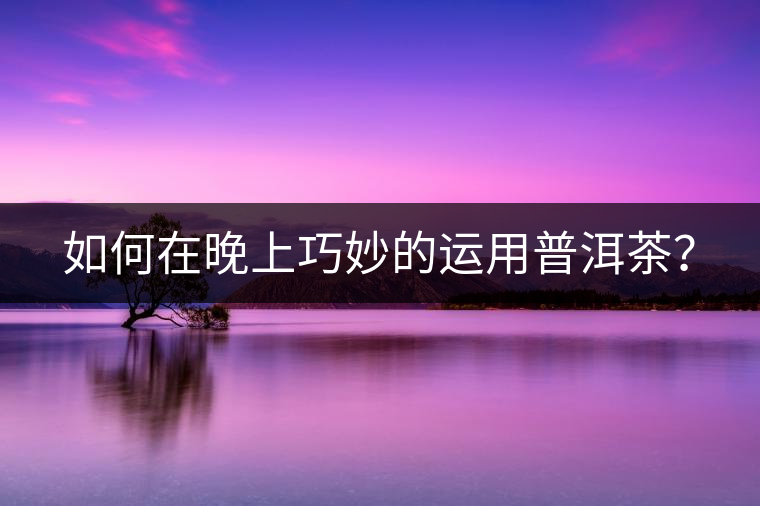 如何在晚上巧妙的運(yùn)用普洱茶？