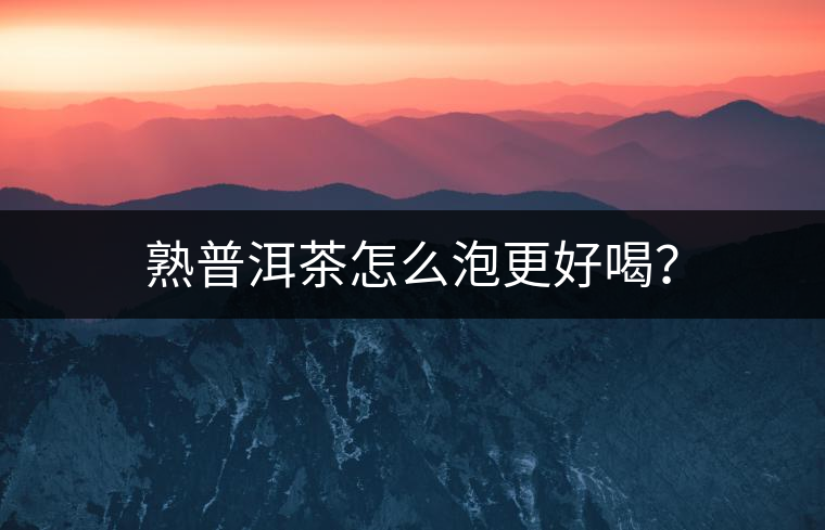 熟普洱茶怎么泡更好喝？