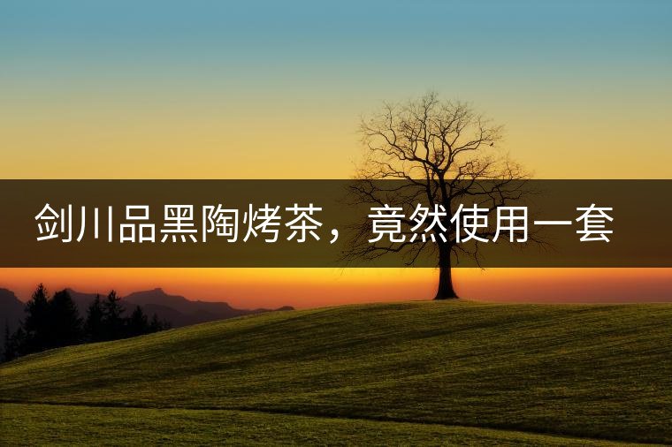 劍川品黑陶烤茶，竟然使用一套獲國家金獎茶具