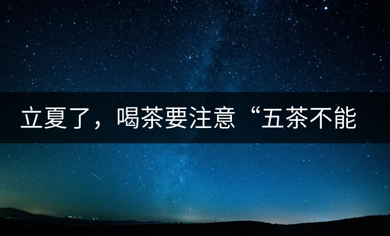 立夏了，喝茶要注意“五茶不能飲”，多喝這些茶才健康