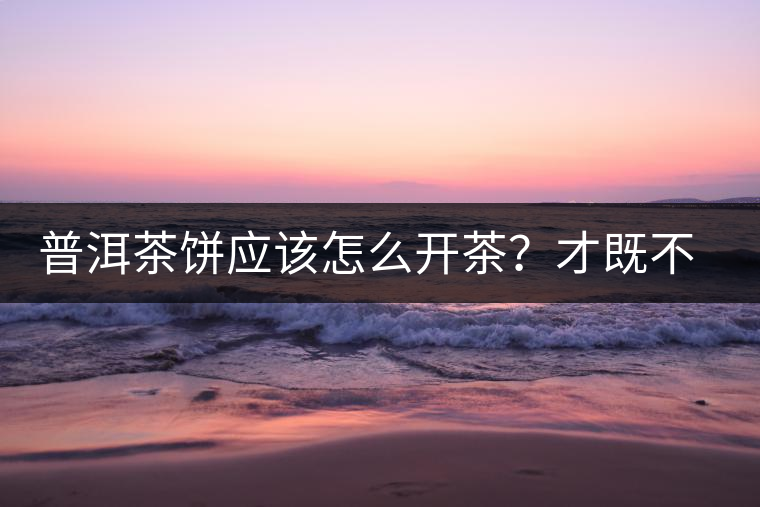 普洱茶餅應(yīng)該怎么開茶？才既不費(fèi)力又能保持茶葉條索的完整度？